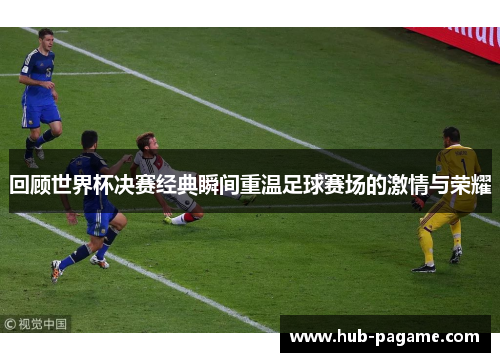 回顾世界杯决赛经典瞬间重温足球赛场的激情与荣耀