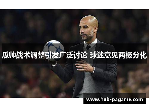 瓜帅战术调整引发广泛讨论 球迷意见两极分化