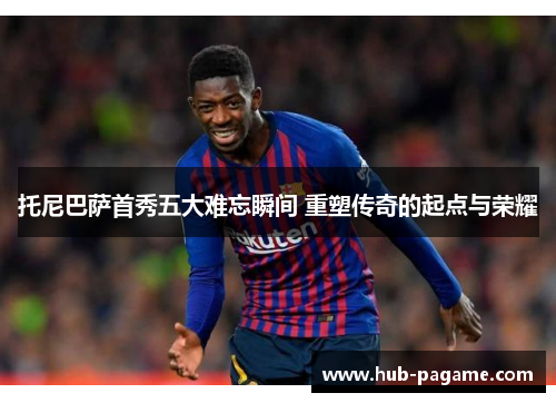 托尼巴萨首秀五大难忘瞬间 重塑传奇的起点与荣耀