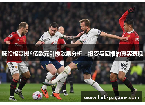 滕哈格豪掷6亿欧元引援效果分析：投资与回报的真实表现