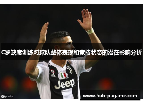 C罗缺席训练对球队整体表现和竞技状态的潜在影响分析
