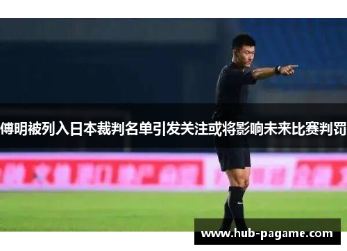 傅明被列入日本裁判名单引发关注或将影响未来比赛判罚