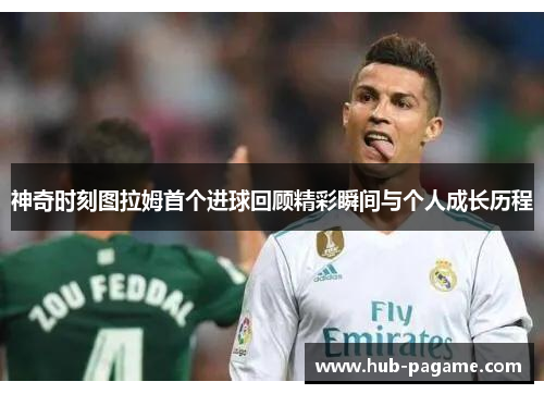 神奇时刻图拉姆首个进球回顾精彩瞬间与个人成长历程