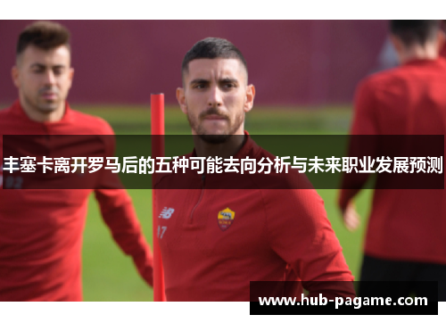 丰塞卡离开罗马后的五种可能去向分析与未来职业发展预测