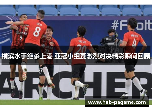 横滨水手绝杀上港 亚冠小组赛激烈对决精彩瞬间回顾
