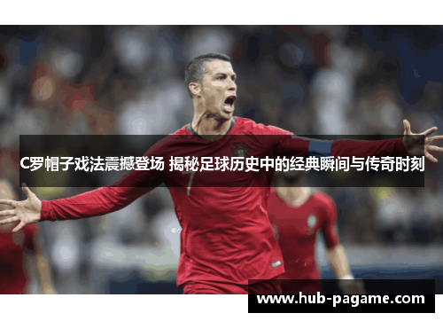 C罗帽子戏法震撼登场 揭秘足球历史中的经典瞬间与传奇时刻