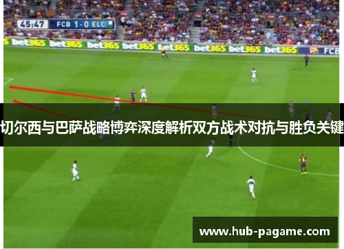 切尔西与巴萨战略博弈深度解析双方战术对抗与胜负关键