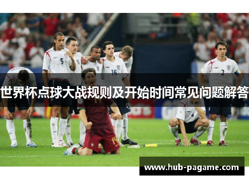 世界杯点球大战规则及开始时间常见问题解答