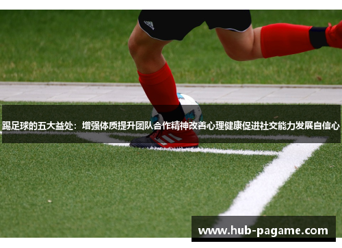 踢足球的五大益处：增强体质提升团队合作精神改善心理健康促进社交能力发展自信心