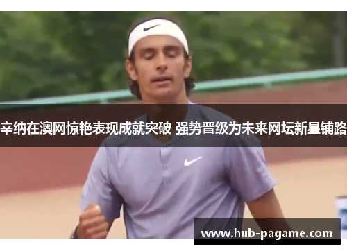 辛纳在澳网惊艳表现成就突破 强势晋级为未来网坛新星铺路