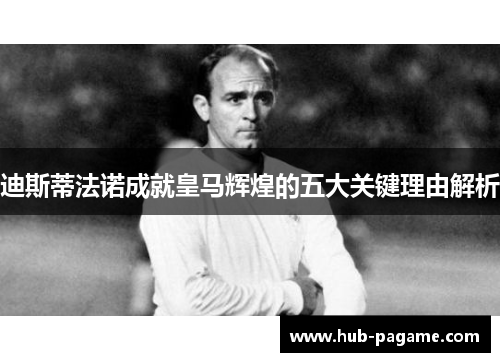 迪斯蒂法诺成就皇马辉煌的五大关键理由解析