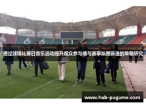 通过球场比赛日音乐活动提升观众参与感与赛事氛围营造的策略研究