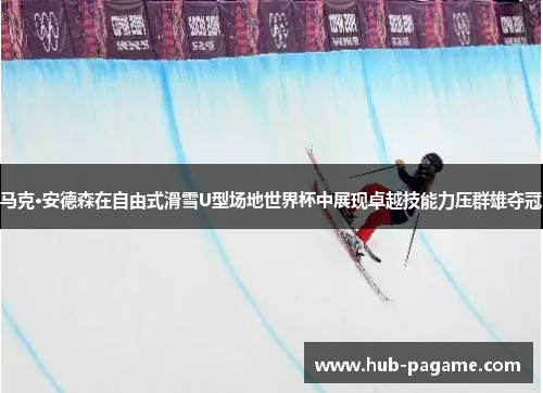 马克·安德森在自由式滑雪U型场地世界杯中展现卓越技能力压群雄夺冠