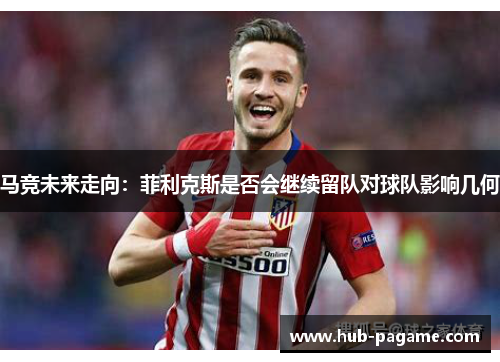 马竞未来走向：菲利克斯是否会继续留队对球队影响几何