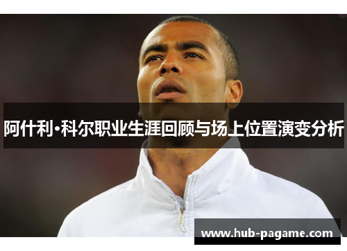 阿什利·科尔职业生涯回顾与场上位置演变分析 阿什利·科尔职业生涯回顾与场上位置演变分析