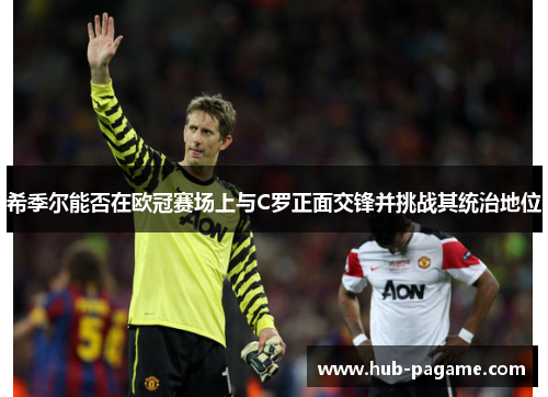 希季尔能否在欧冠赛场上与C罗正面交锋并挑战其统治地位 希季尔能否在欧冠赛场上与C罗正面交锋并挑战其统治地位
