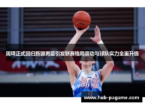 周琦正式回归新疆男篮引发联赛格局震动与球队实力全面升级