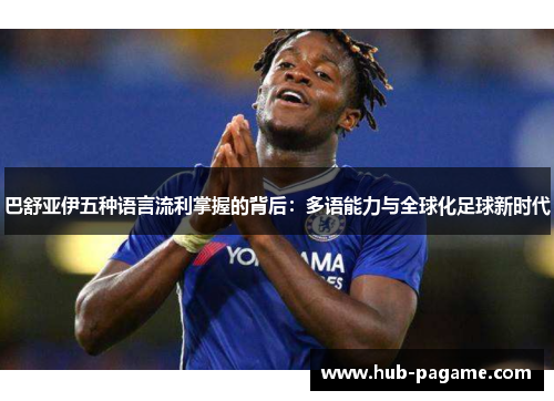 巴舒亚伊五种语言流利掌握的背后:多语能力与全球化足球新时代 巴舒亚伊五种语言流利掌握的背后:多语能力与全球化足球新时代
