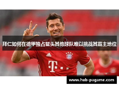 拜仁如何在德甲独占鳌头其他球队难以挑战其霸主地位 拜仁如何在德甲独占鳌头其他球队难以挑战其霸主地位