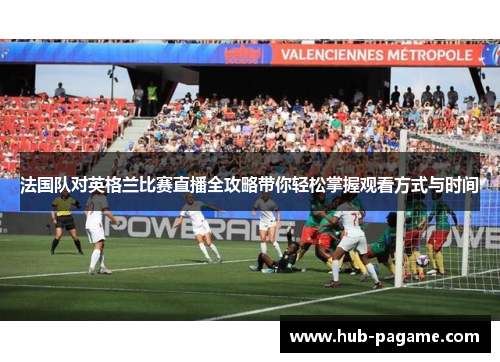 法国队对英格兰比赛直播全攻略带你轻松掌握观看方式与时间 法国队对英格兰比赛直播全攻略带你轻松掌握观看方式与时间
