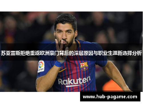 苏亚雷斯拒绝重返欧洲豪门背后的深层原因与职业生涯新选择分析 苏亚雷斯拒绝重返欧洲豪门背后的深层原因与职业生涯新选择分析