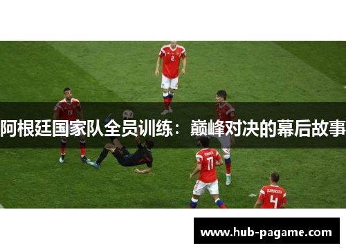 阿根廷国家队全员训练：巅峰对决的幕后故事