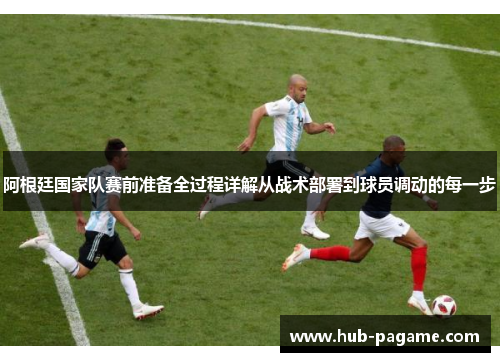 阿根廷国家队赛前准备全过程详解从战术部署到球员调动的每一步