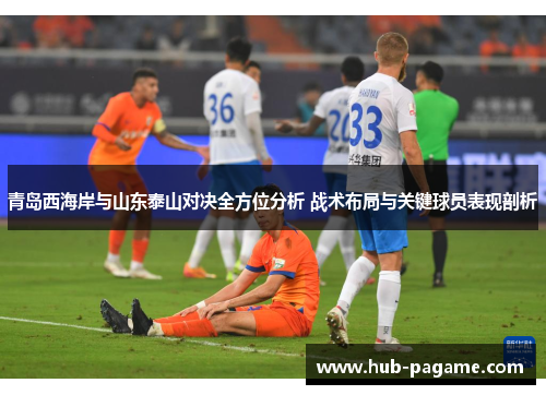 青岛西海岸与山东泰山对决全方位分析 战术布局与关键球员表现剖析 青岛西海岸与山东泰山对决全方位分析 战术布局与关键球员表现剖析