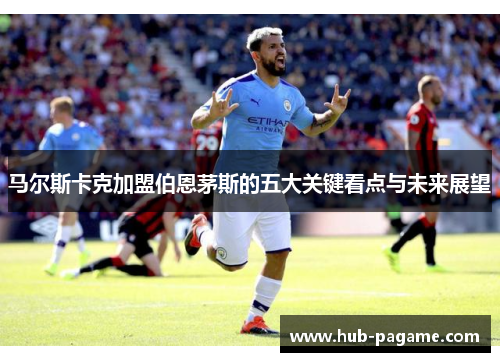 马尔斯卡克加盟伯恩茅斯的五大关键看点与未来展望
