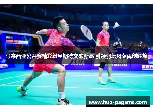 马来西亚公开赛精彩纷呈期待突破新高 引领羽坛风潮再创辉煌