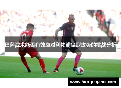 巴萨战术能否有效应对利物浦猛烈攻势的挑战分析