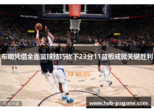 布朗凭借全面篮球技巧砍下23分11篮板成就关键胜利