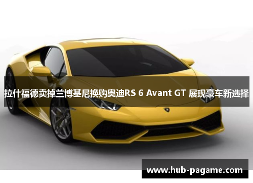 拉什福德卖掉兰博基尼换购奥迪RS 6 Avant GT 展现豪车新选择