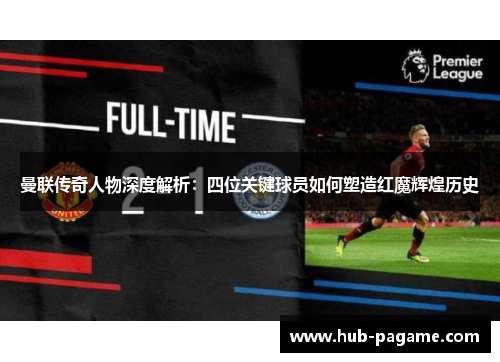 曼联传奇人物深度解析：四位关键球员如何塑造红魔辉煌历史