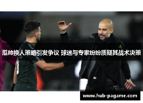 瓜帅换人策略引发争议 球迷与专家纷纷质疑其战术决策 瓜帅换人策略引发争议 球迷与专家纷纷质疑其战术决策