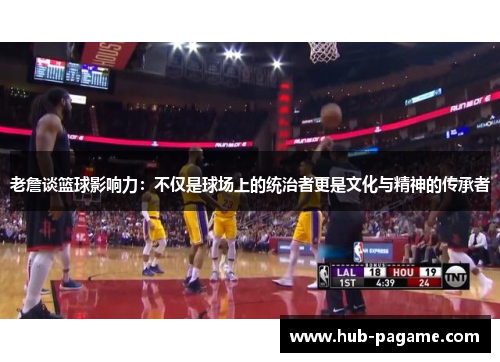 老詹谈篮球影响力:不仅是球场上的统治者更是文化与精神的传承者 老詹谈篮球影响力:不仅是球场上的统治者更是文化与精神的传承者