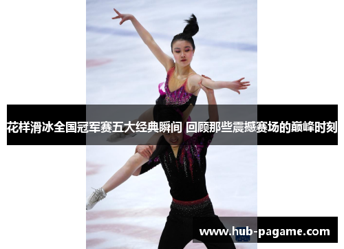 花样滑冰全国冠军赛五大经典瞬间 回顾那些震撼赛场的巅峰时刻 花样滑冰全国冠军赛五大经典瞬间 回顾那些震撼赛场的巅峰时刻