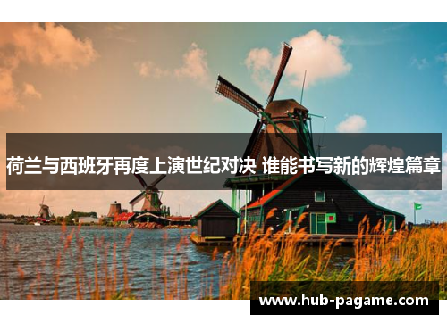 荷兰与西班牙再度上演世纪对决 谁能书写新的辉煌篇章 荷兰与西班牙再度上演世纪对决 谁能书写新的辉煌篇章