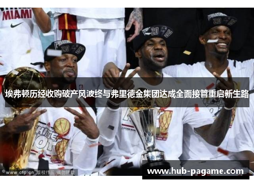 埃弗顿历经收购破产风波终与弗里德金集团达成全面接管重启新生路 埃弗顿历经收购破产风波终与弗里德金集团达成全面接管重启新生路