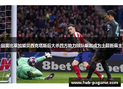 因莫比莱加盟贝西克塔斯后大杀四方助力球队崛起成为土超新霸主 因莫比莱加盟贝西克塔斯后大杀四方助力球队崛起成为土超新霸主