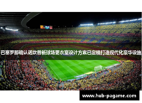 巴塞罗那确认诺坎普新球场更衣室设计方案已定稿打造现代化豪华设施 巴塞罗那确认诺坎普新球场更衣室设计方案已定稿打造现代化豪华设施
