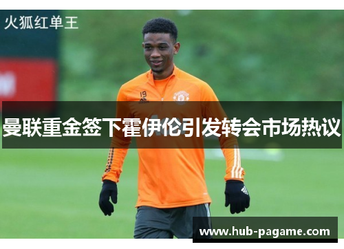 曼联重金签下霍伊伦引发转会市场热议