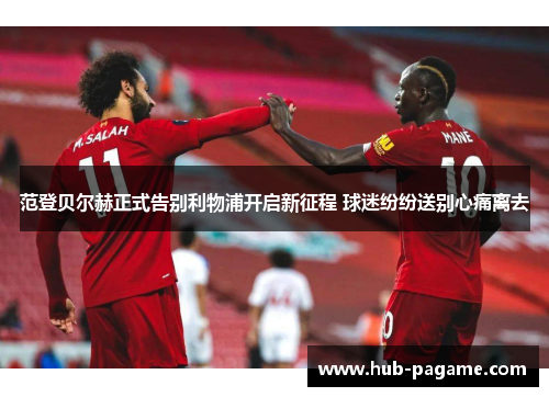 范登贝尔赫正式告别利物浦开启新征程 球迷纷纷送别心痛离去 范登贝尔赫正式告别利物浦开启新征程 球迷纷纷送别心痛离去