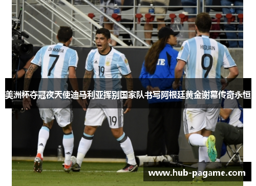 美洲杯夺冠夜天使迪马利亚挥别国家队书写阿根廷黄金谢幕传奇永恒 美洲杯夺冠夜天使迪马利亚挥别国家队书写阿根廷黄金谢幕传奇永恒
