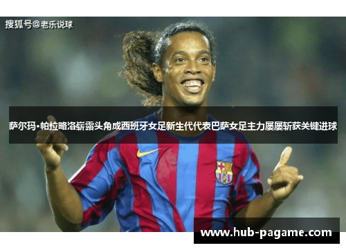 萨尔玛·帕拉略洛崭露头角成西班牙女足新生代代表巴萨女足主力屡屡斩获关键进球