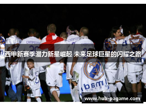 西甲新赛季潜力新星崛起 未来足球巨星的闪耀之路