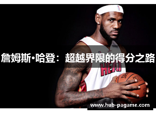 詹姆斯·哈登:超越界限的得分之路 詹姆斯·哈登:超越界限的得分之路