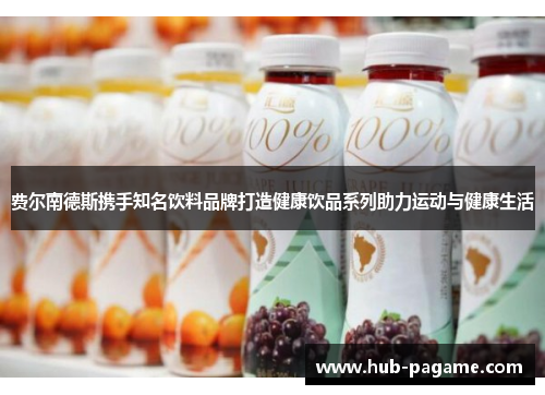 费尔南德斯携手知名饮料品牌打造健康饮品系列助力运动与健康生活 费尔南德斯携手知名饮料品牌打造健康饮品系列助力运动与健康生活