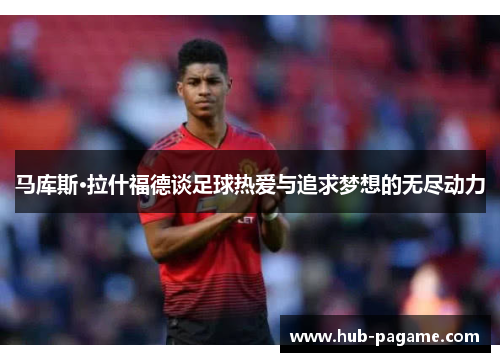 马库斯·拉什福德谈足球热爱与追求梦想的无尽动力