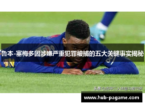 鲁本-塞梅多因涉嫌严重犯罪被捕的五大关键事实揭秘